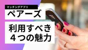 【Pairs（ペアーズ）】国内最大の恋愛マッチングアプリ!4つの魅力をご紹介!